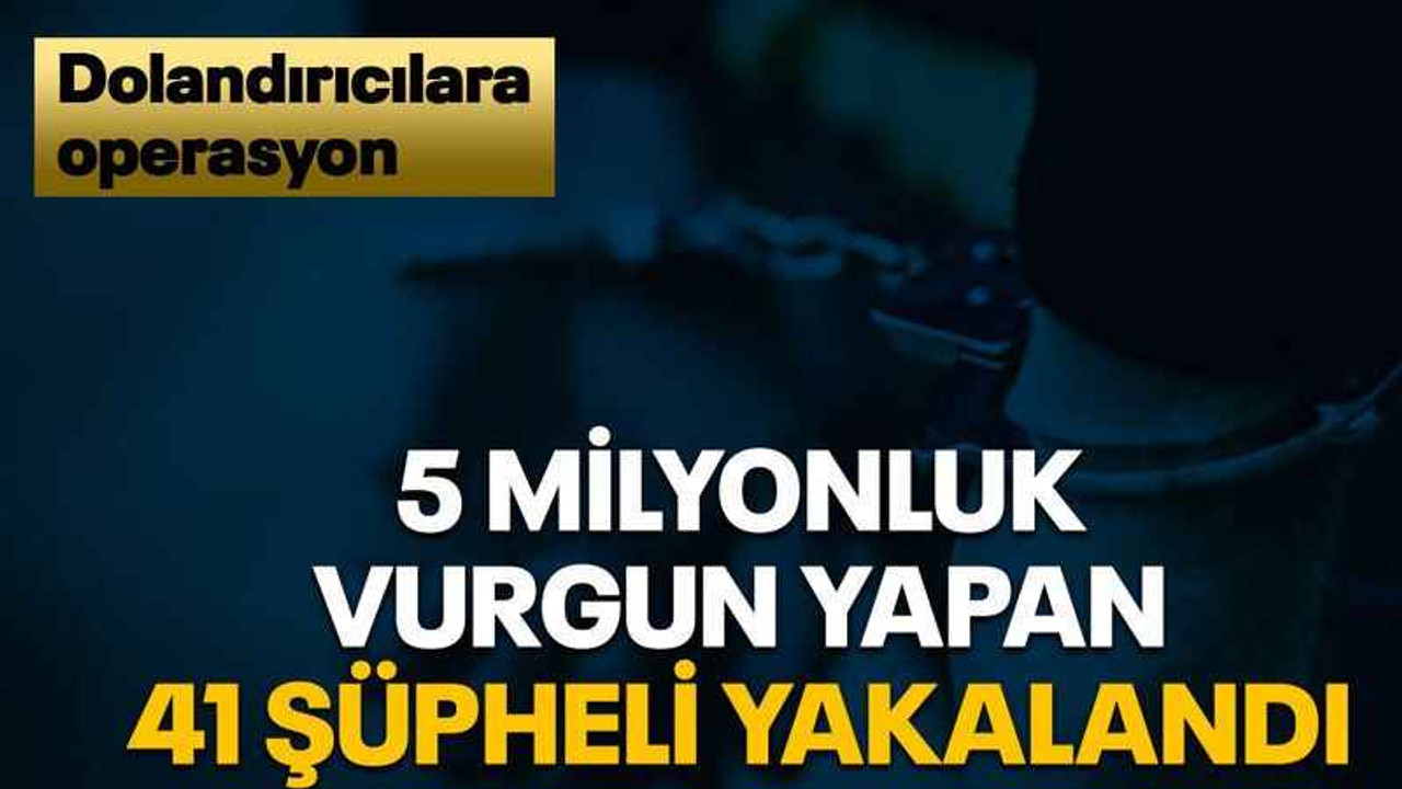 5 milyonluk vurgun yapan 41 şüpheli yakalandı